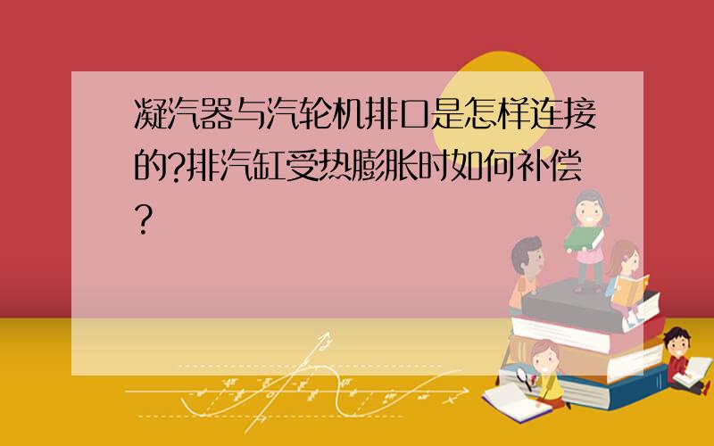 凝汽器与汽轮机排口是怎样连接的?排汽缸受热膨胀时如何补偿?