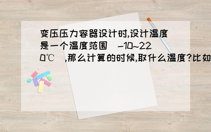 变压压力容器设计时,设计温度是一个温度范围（-10~220℃）,那么计算的时候,取什么温度?比如算筒体壁厚时,材料的许用应力取什么温度下的应力?