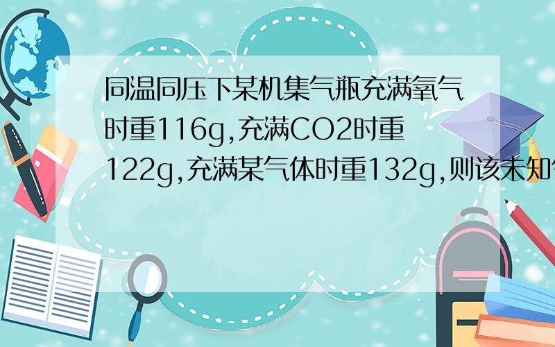 同温同压下某机集气瓶充满氧气时重116g,充满CO2时重122g,充满某气体时重132g,则该未知气体的分子量为