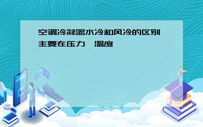 空调冷凝器水冷和风冷的区别,主要在压力,温度