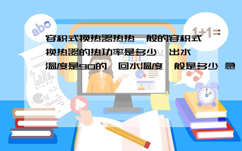 容积式换热器热热一般的容积式换热器的热功率是多少  出水温度是90的,回水温度一般是多少 急