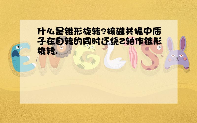 什么是锥形旋转?核磁共振中质子在自转的同时还绕Z轴作锥形旋转.