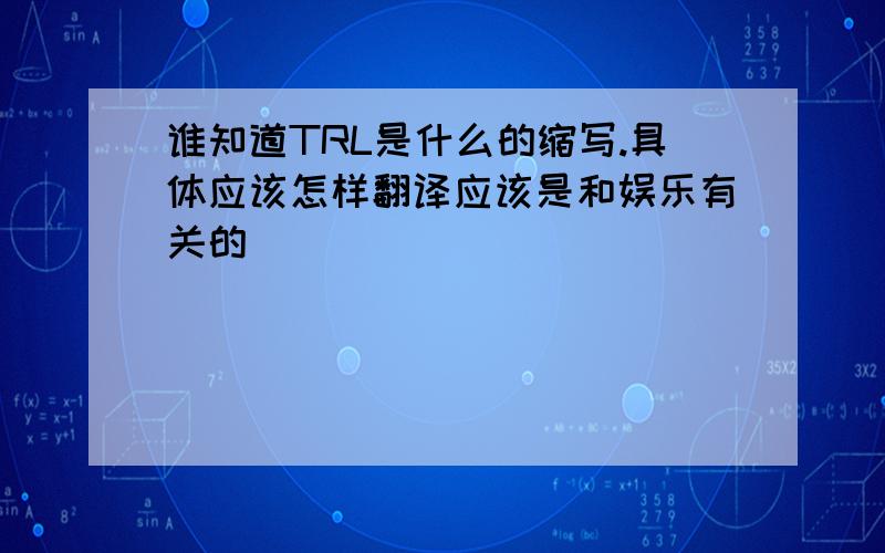 谁知道TRL是什么的缩写.具体应该怎样翻译应该是和娱乐有关的