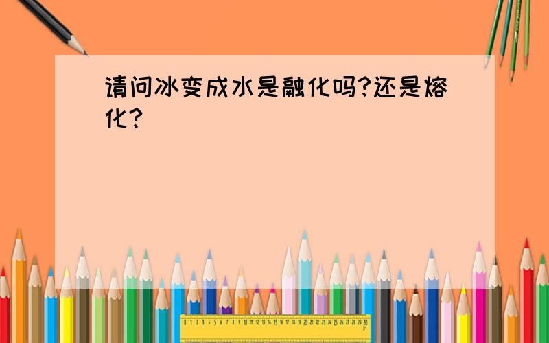 请问冰变成水是融化吗?还是熔化?