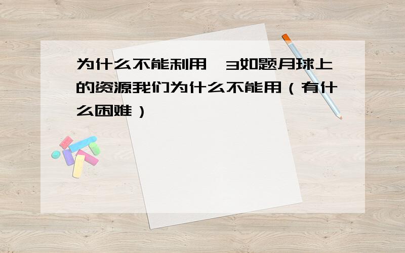 为什么不能利用氦3如题月球上的资源我们为什么不能用（有什么困难）