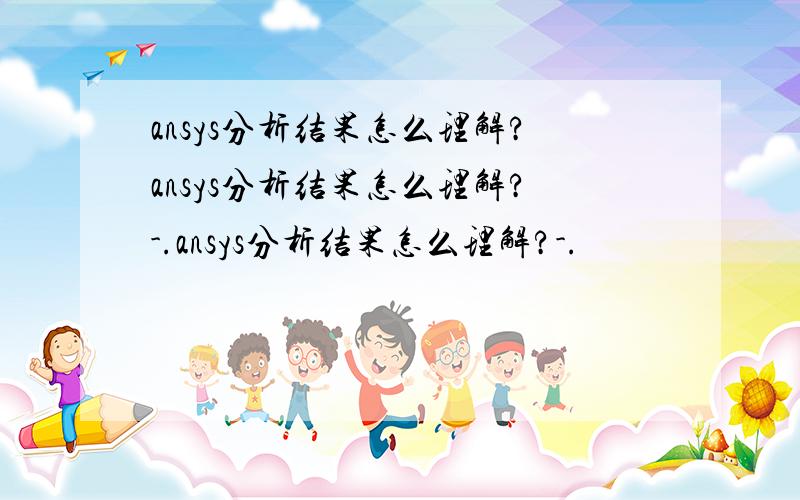 ansys分析结果怎么理解?ansys分析结果怎么理解?-.ansys分析结果怎么理解?-.