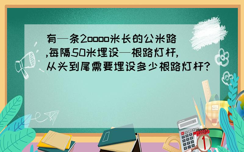 有—条2oooo米长的公米路,每隔50米埋设—根路灯杆,从头到尾需要埋设多少根路灯杆?