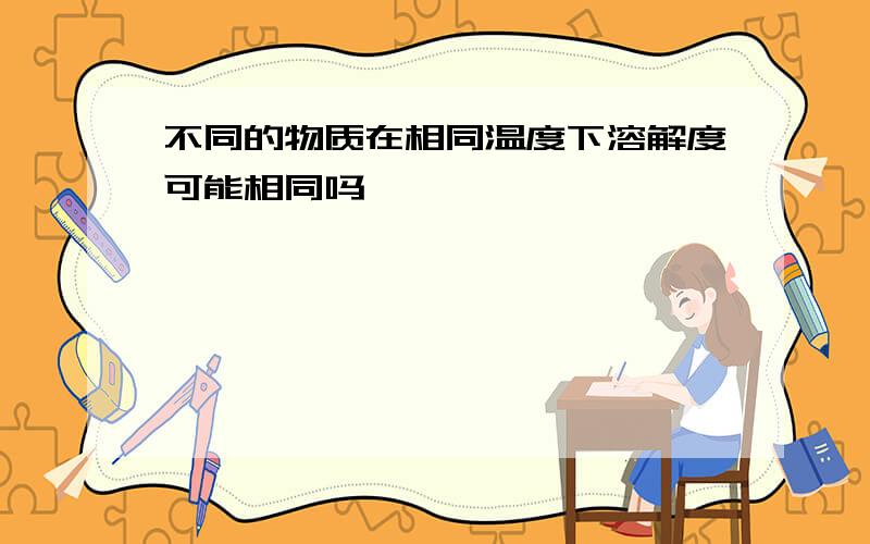 不同的物质在相同温度下溶解度可能相同吗