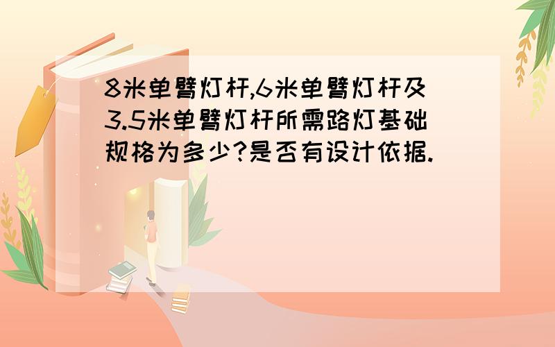 8米单臂灯杆,6米单臂灯杆及3.5米单臂灯杆所需路灯基础规格为多少?是否有设计依据.