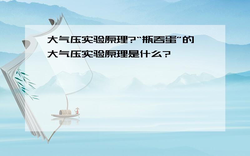 大气压实验原理?“瓶吞蛋”的大气压实验原理是什么?