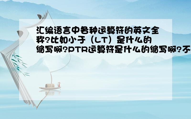 汇编语言中各种运算符的英文全称?比如小于（LT）是什么的缩写啊?PTR运算符是什么的缩写啊?不知道全称不容易记住啊.我现在只知道各种寄存器的全称比如DI（Destination Index）：目的变址寄存