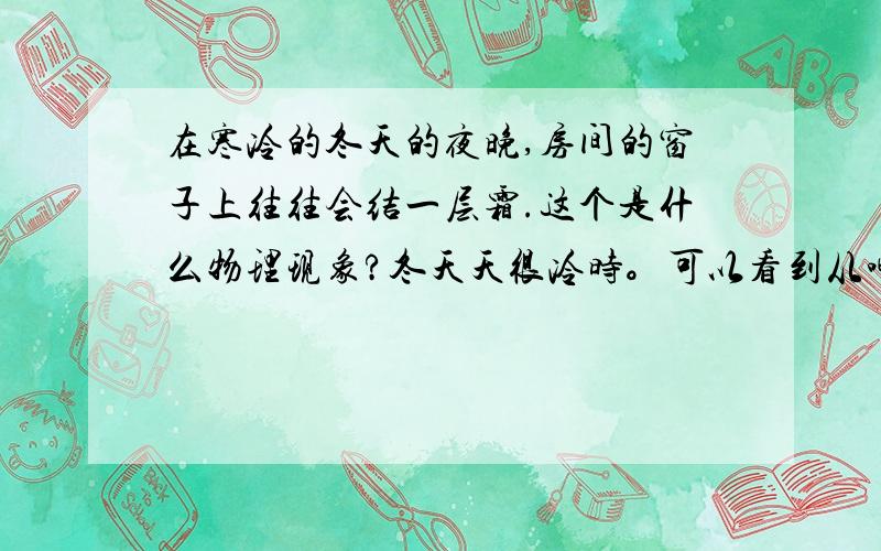 在寒冷的冬天的夜晚,房间的窗子上往往会结一层霜.这个是什么物理现象?冬天天很冷时。可以看到从嘴里呼出的白气 这是哪种物态变化？