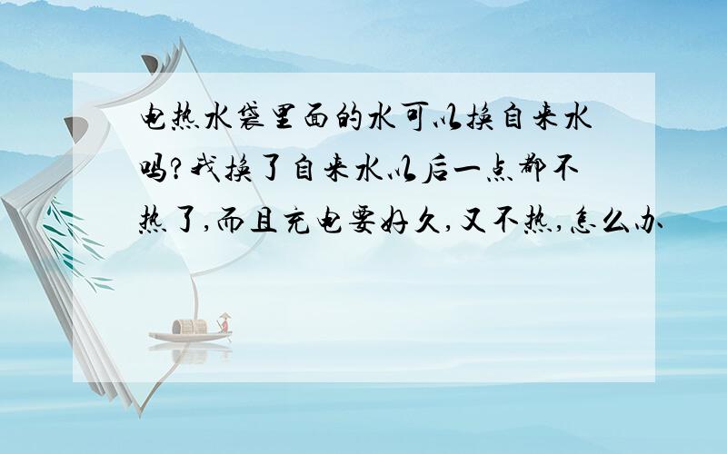 电热水袋里面的水可以换自来水吗?我换了自来水以后一点都不热了,而且充电要好久,又不热,怎么办