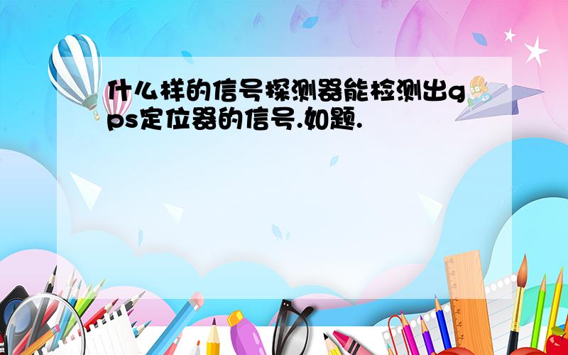 什么样的信号探测器能检测出gps定位器的信号.如题.