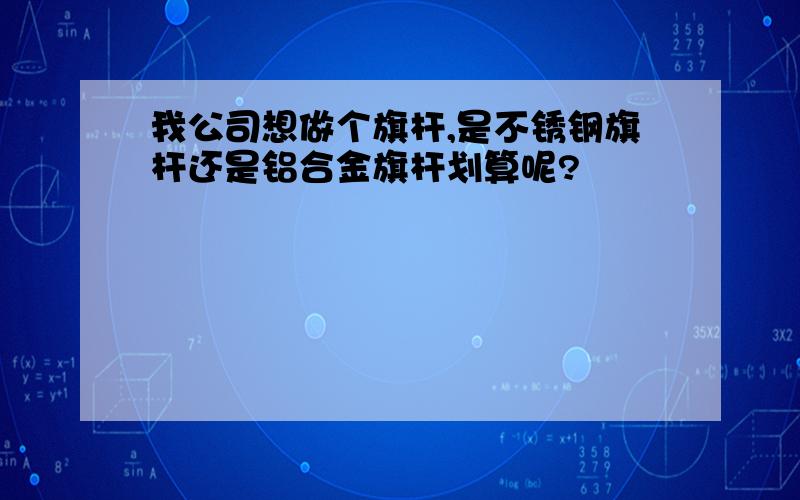 我公司想做个旗杆,是不锈钢旗杆还是铝合金旗杆划算呢?