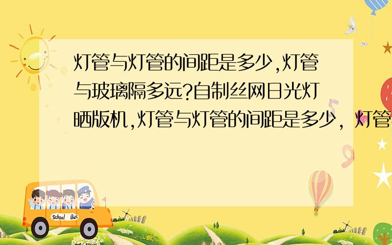 灯管与灯管的间距是多少,灯管与玻璃隔多远?自制丝网日光灯晒版机,灯管与灯管的间距是多少，灯管与玻璃隔多远