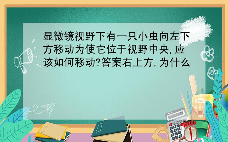 显微镜视野下有一只小虫向左下方移动为使它位于视野中央,应该如何移动?答案右上方,为什么