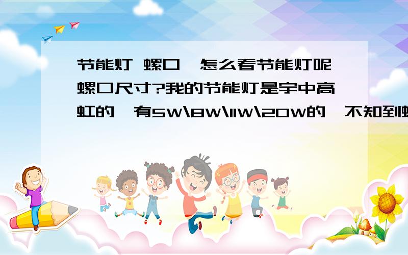 节能灯 螺口,怎么看节能灯呢螺口尺寸?我的节能灯是宇中高虹的,有5W\8W\11W\20W的,不知到螺口有多大.螺口是用什么标识的.