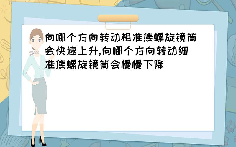 向哪个方向转动粗准焦螺旋镜筒会快速上升,向哪个方向转动细准焦螺旋镜筒会慢慢下降