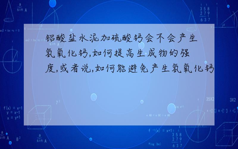 铝酸盐水泥加硫酸钙会不会产生氢氧化钙,如何提高生成物的强度,或者说,如何能避免产生氢氧化钙