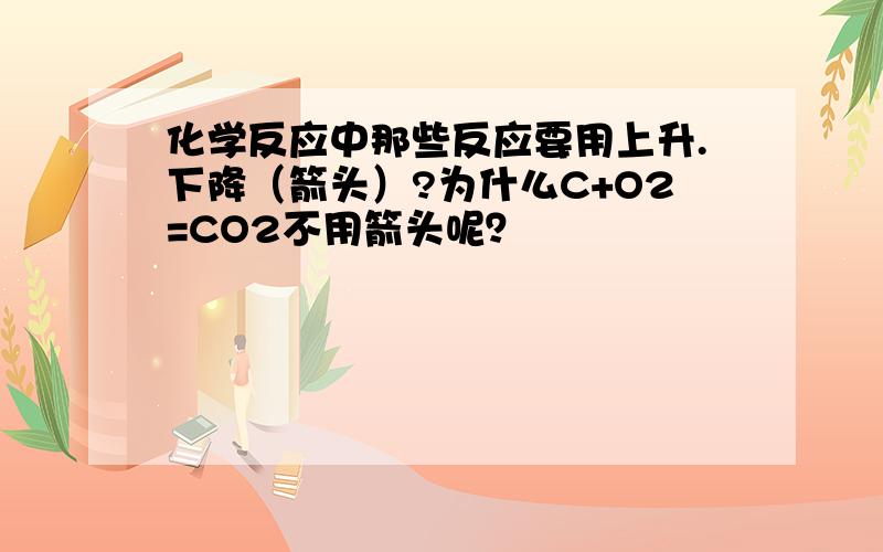 化学反应中那些反应要用上升.下降（箭头）?为什么C+O2=CO2不用箭头呢？