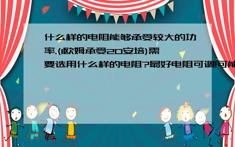 什么样的电阻能够承受较大的功率.(1欧姆承受20安培)需要选用什么样的电阻?最好电阻可调!可能要承受400W的功率!其实是这样的,我们用一个三相永磁发电机然后电机的三相电经过整流后输出