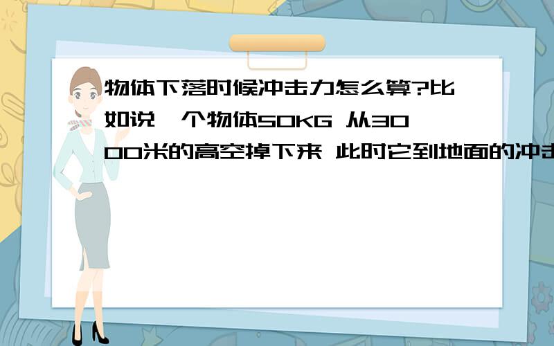 物体下落时候冲击力怎么算?比如说一个物体50KG 从3000米的高空掉下来 此时它到地面的冲击力是多少KG?跟引力和空气有关系吗?