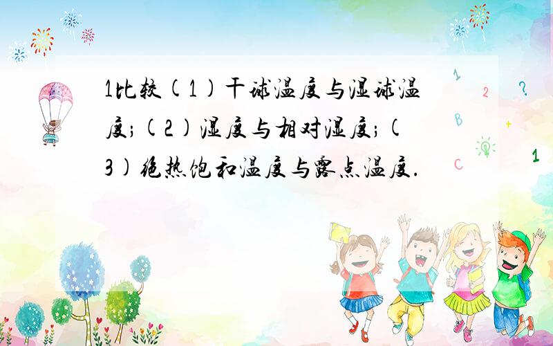 1比较(1)干球温度与湿球温度;(2)湿度与相对湿度;(3)绝热饱和温度与露点温度.