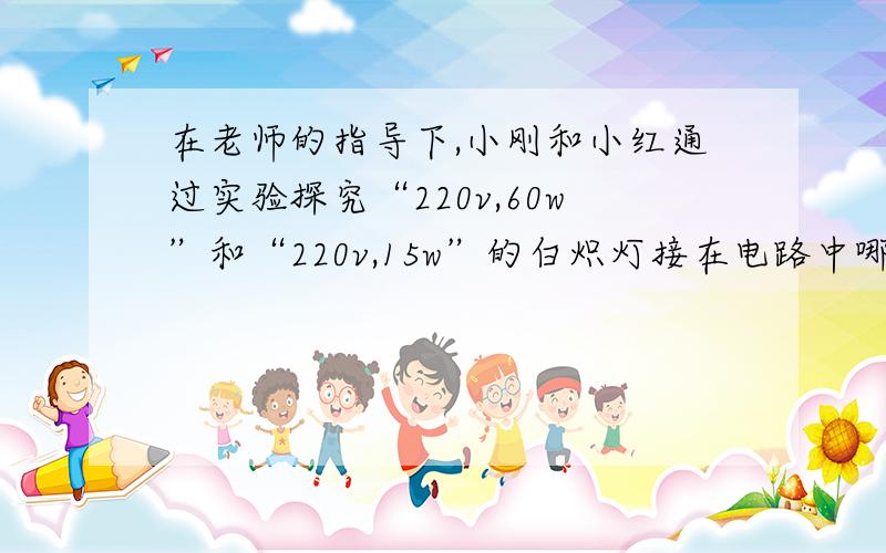 在老师的指导下,小刚和小红通过实验探究“220v,60w”和“220v,15w”的白炽灯接在电路中哪个更亮.小刚的实验结论是“220v 60w”灯泡更亮,小红却相反.（1）他们是怎样把两个灯泡接在照明电路