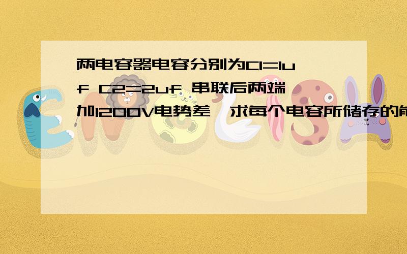 两电容器电容分别为C1=1uf C2=2uf 串联后两端加1200V电势差,求每个电容所储存的能量.