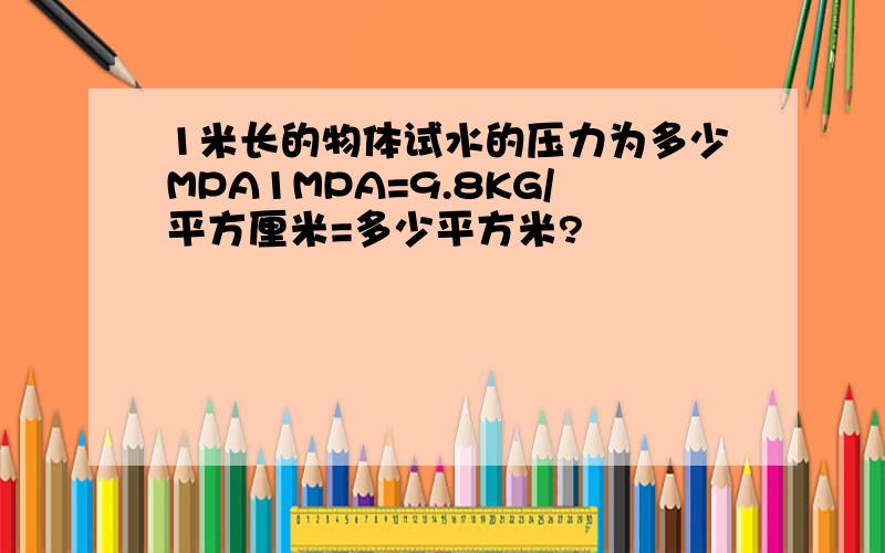 1米长的物体试水的压力为多少MPA1MPA=9.8KG/平方厘米=多少平方米?