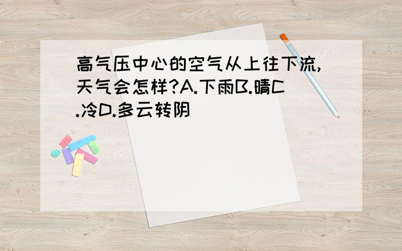 高气压中心的空气从上往下流,天气会怎样?A.下雨B.晴C.冷D.多云转阴