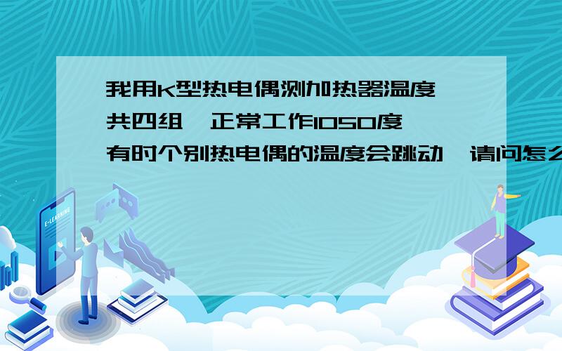 我用K型热电偶测加热器温度,共四组,正常工作1050度,有时个别热电偶的温度会跳动,请问怎么回事?