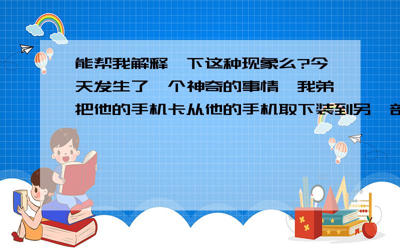 能帮我解释一下这种现象么?今天发生了一个神奇的事情,我弟把他的手机卡从他的手机取下装到另一部手机去,然后打电话给我,由于我打长途比较便宜,我就没接,然后回拨.神奇就这样发生了,