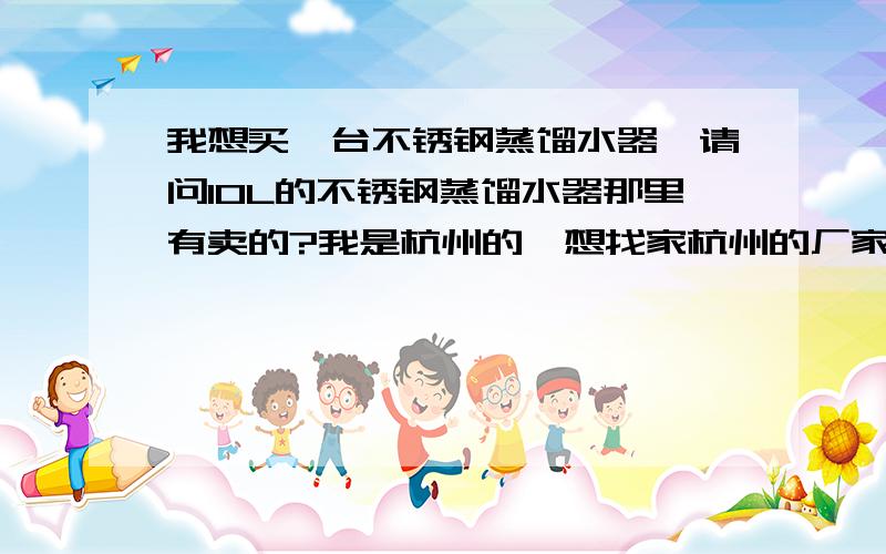 我想买一台不锈钢蒸馏水器,请问10L的不锈钢蒸馏水器那里有卖的?我是杭州的,想找家杭州的厂家,