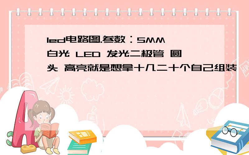 led电路图.参数：5MM 白光 LED 发光二极管 圆头 高亮就是想拿十几二十个自己组装一个串灯,掌握距离什么的,然后对电路一窍不通.电阻啊什么的都不了解.直接拿220V插头连了一个220——12V的变