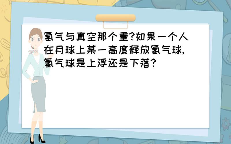 氢气与真空那个重?如果一个人在月球上某一高度释放氢气球,氢气球是上浮还是下落?