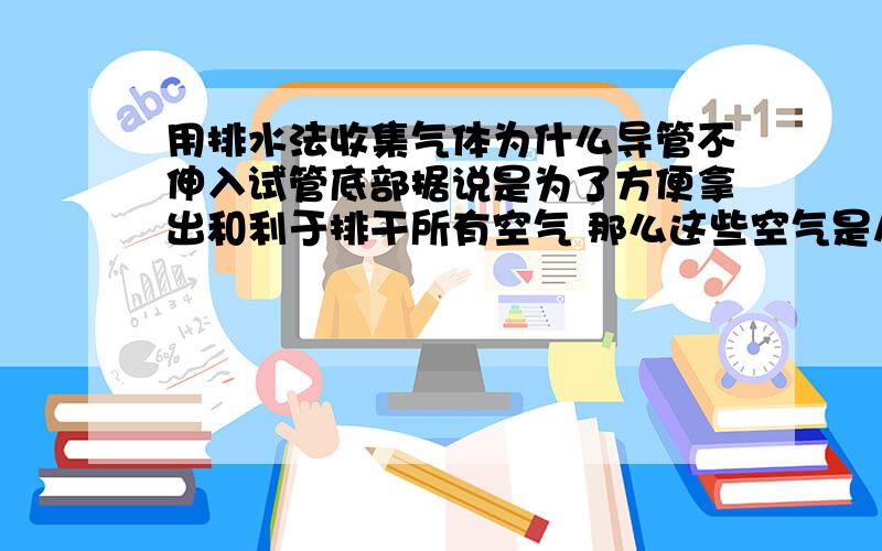 用排水法收集气体为什么导管不伸入试管底部据说是为了方便拿出和利于排干所有空气 那么这些空气是从哪里来的 集气瓶里不是已经灌满水了吗 还有那些空气排到哪里去啊 是不是由于氧气