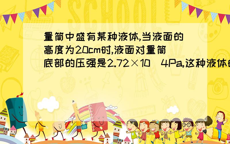 量筒中盛有某种液体,当液面的高度为20cm时,液面对量筒底部的压强是2.72×10^4Pa,这种液体的密度是多少?