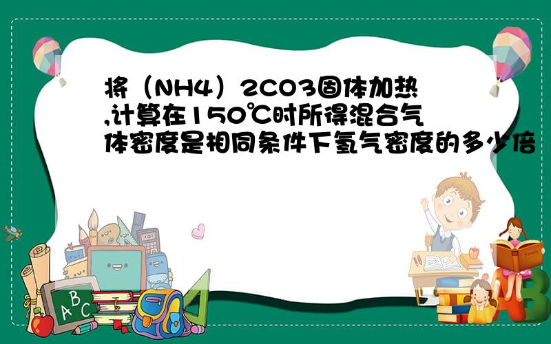 将（NH4）2CO3固体加热,计算在150℃时所得混合气体密度是相同条件下氢气密度的多少倍