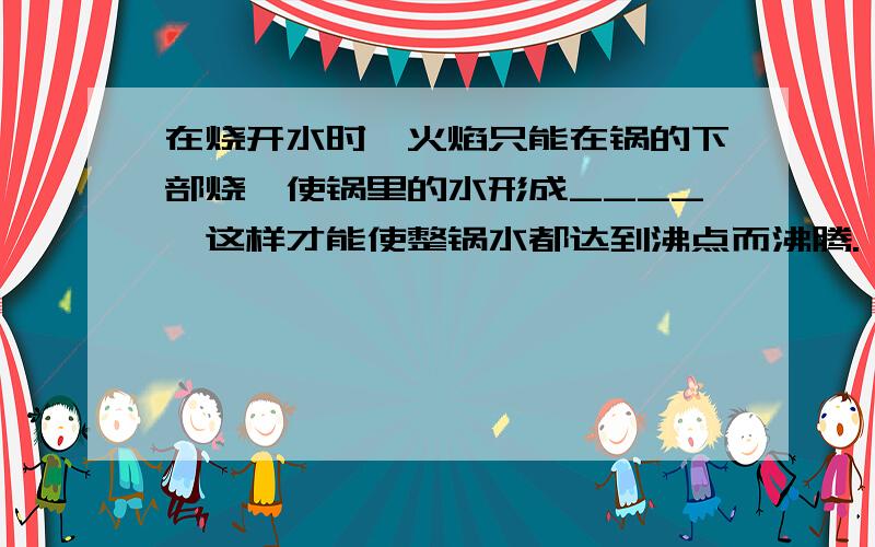 在烧开水时,火焰只能在锅的下部烧,使锅里的水形成____,这样才能使整锅水都达到沸点而沸腾.