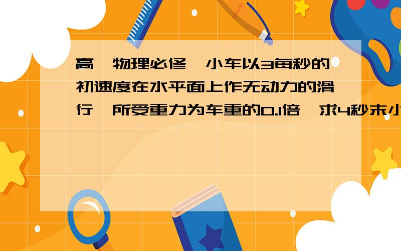 高一物理必修一小车以3每秒的初速度在水平面上作无动力的滑行,所受重力为车重的0.1倍,求4秒末小车的速度