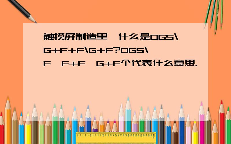 触摸屏制造里,什么是OGS\G+F+F\G+F?OGS\F、F+F、G+F个代表什么意思.