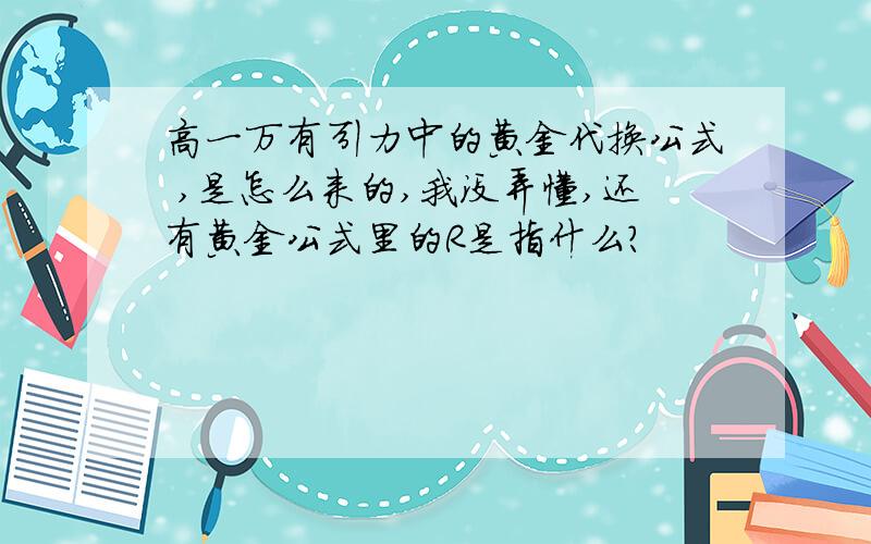 高一万有引力中的黄金代换公式 ,是怎么来的,我没弄懂,还有黄金公式里的R是指什么？