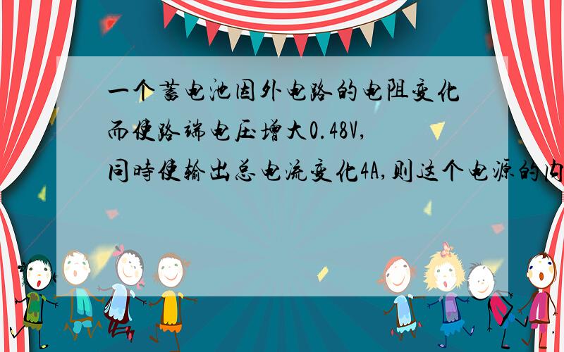 一个蓄电池因外电路的电阻变化而使路端电压增大0.48V,同时使输出总电流变化4A,则这个电源的内电阻是多少