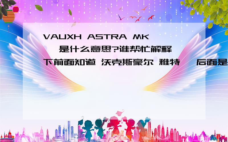 VAUXH ASTRA MKⅡ 是什么意思?谁帮忙解释一下前面知道 沃克斯豪尔 雅特 ,后面是什么?解释一下?