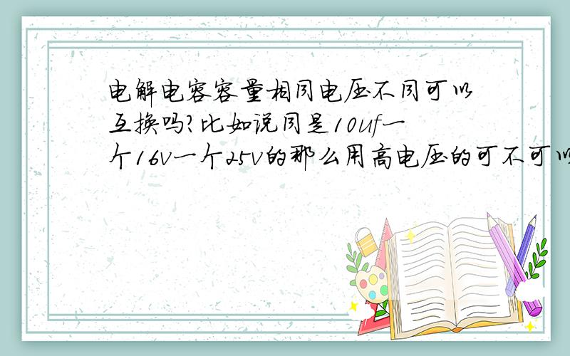 电解电容容量相同电压不同可以互换吗?比如说同是10uf一个16v一个25v的那么用高电压的可不可以替换低电压的电容使用