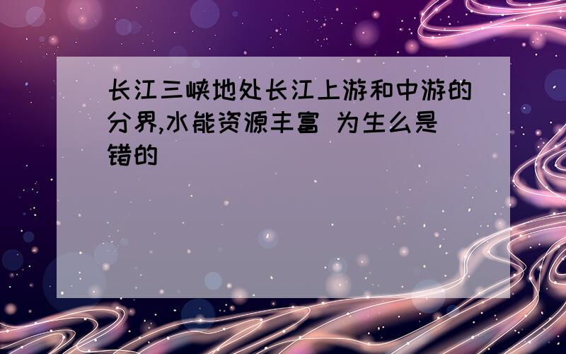 长江三峡地处长江上游和中游的分界,水能资源丰富 为生么是错的