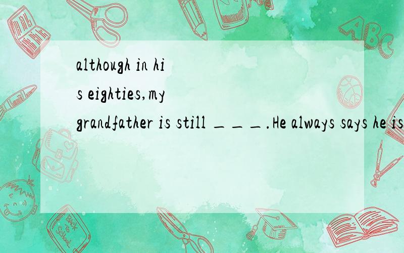 although in his eighties,my grandfather is still ___.He always says he is the happiest man__.A.living;alive B.living;live C.alive;alive D.alive;live选哪个为什么?