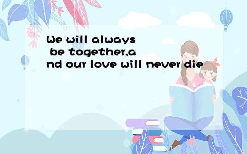 We will always be together,and our love will never die